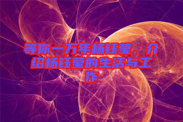 等你一萬(wàn)年楊鈺瑩，介紹楊鈺瑩的生活與工作