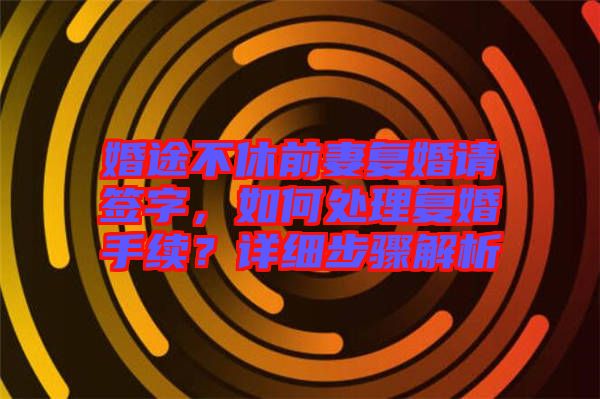 婚途不休前妻復(fù)婚請(qǐng)簽字，如何處理復(fù)婚手續(xù)？詳細(xì)步驟解析