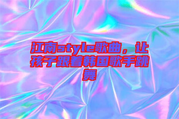 江南style歌曲，讓孩子跟著韓國(guó)歌手跳舞