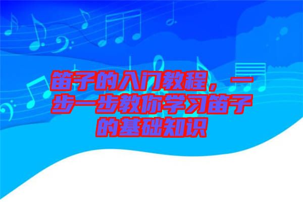 笛子的入門(mén)教程，一步一步教你學(xué)習(xí)笛子的基礎(chǔ)知識(shí)
