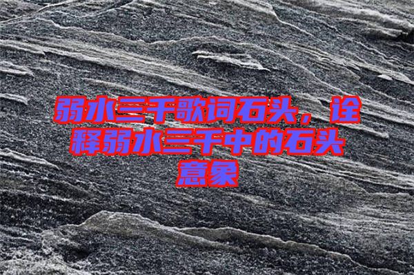 弱水三千歌詞石頭，詮釋弱水三千中的石頭意象