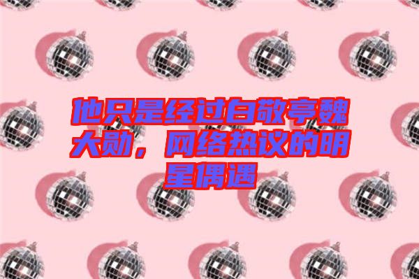 他只是經(jīng)過(guò)白敬亭魏大勛，網(wǎng)絡(luò)熱議的明星偶遇