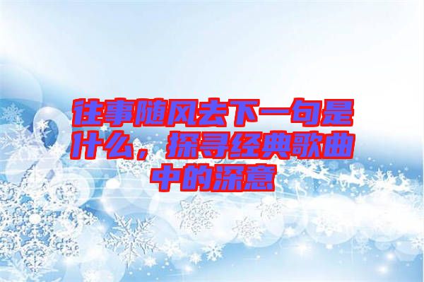 往事隨風去下一句是什么，探尋經典歌曲中的深意
