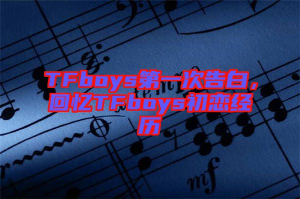 TFboys第一次告白，回憶TFboys初戀經(jīng)歷