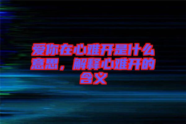 愛你在心難開是什么意思，解釋心難開的含義