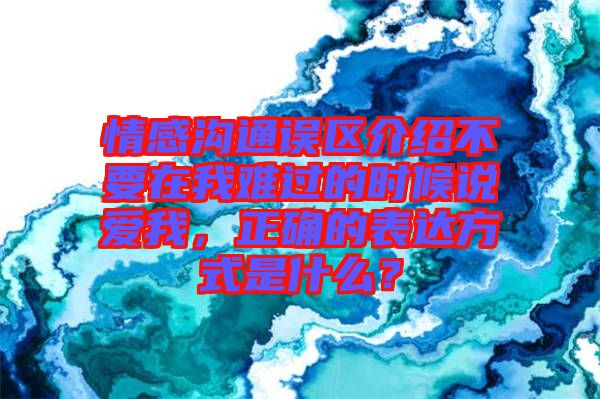 情感溝通誤區(qū)介紹不要在我難過(guò)的時(shí)候說(shuō)愛(ài)我，正確的表達(dá)方式是什么？