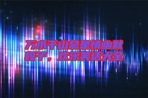 萬水千山總是情幽默段子，歡樂笑話大全