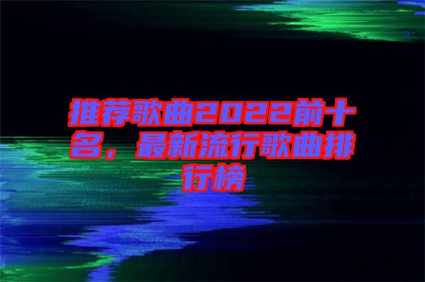 推薦歌曲2022前十名，最新流行歌曲排行榜