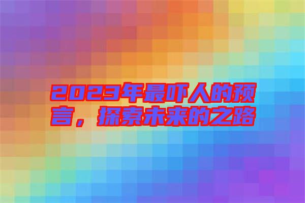 2023年最嚇人的預(yù)言，探索未來(lái)的之路