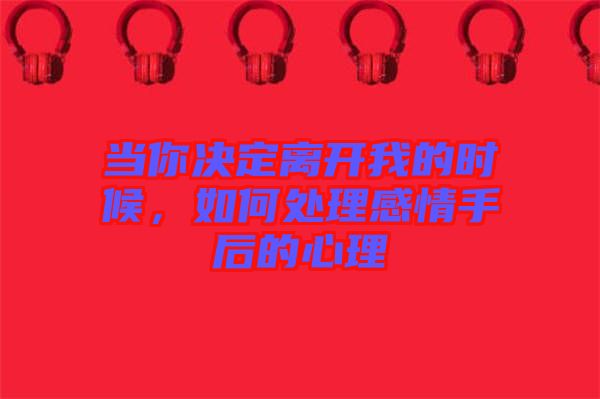 當(dāng)你決定離開我的時(shí)候，如何處理感情手后的心理