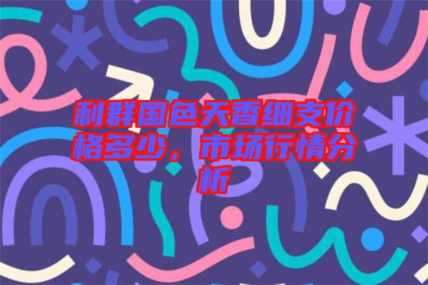 利群國(guó)色天香細(xì)支價(jià)格多少，市場(chǎng)行情分析