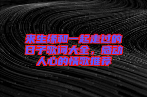 來生緣和一起走過的日子歌詞大全，感動(dòng)人心的情歌推薦