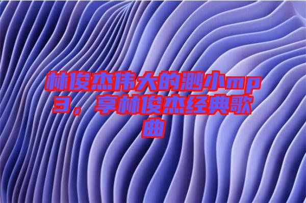 林俊杰偉大的渺小mp3，享林俊杰經(jīng)典歌曲