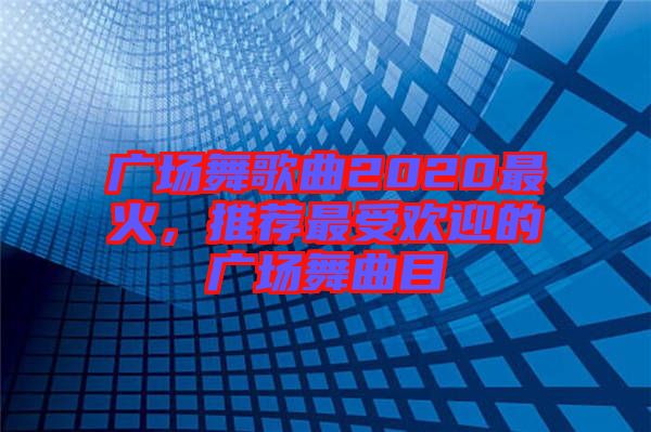 廣場舞歌曲2020最火，推薦最受歡迎的廣場舞曲目