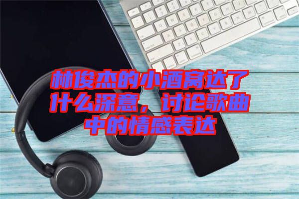 林俊杰的小酒窩達(dá)了什么深意，討論歌曲中的情感表達(dá)