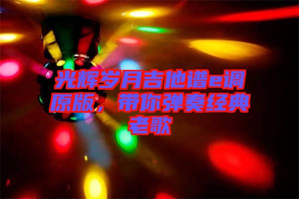 光輝歲月吉他譜e調原版，帶你彈奏經典老歌