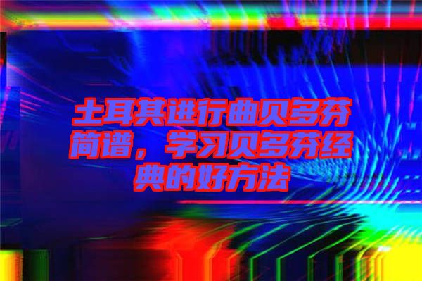 土耳其進行曲貝多芬簡譜，學習貝多芬經(jīng)典的好方法