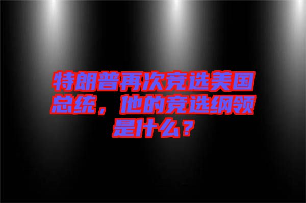 特朗普再次競(jìng)選美國(guó)總統(tǒng)，他的競(jìng)選綱領(lǐng)是什么？