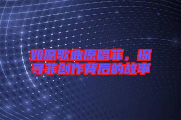 如愿歌曲原唱菲，探尋菲創(chuàng)作背后的故事