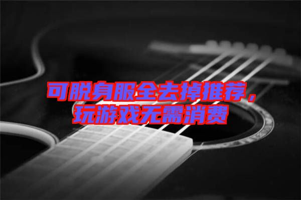 可脫身服全去掉推薦，玩游戲無(wú)需消費(fèi)