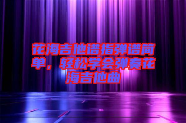 花海吉他譜指彈譜簡單，輕松學(xué)會彈奏花海吉他曲