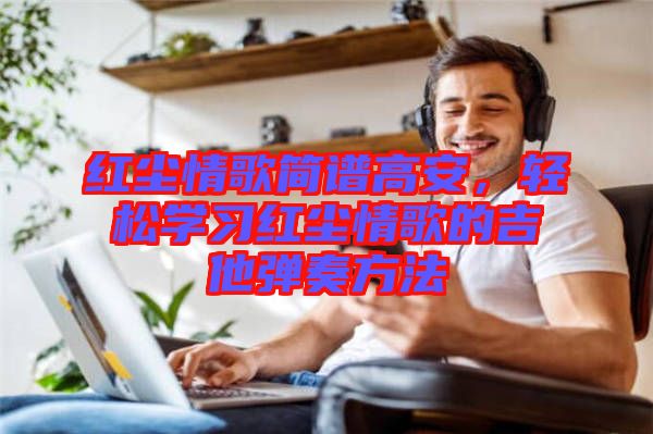 紅塵情歌簡譜高安，輕松學(xué)習(xí)紅塵情歌的吉他彈奏方法