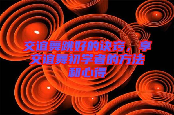 交誼舞跳好的訣竅，享交誼舞初學(xué)者的方法和心得