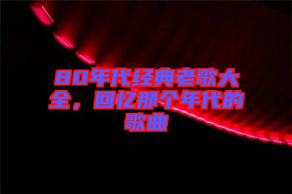 80年代經(jīng)典老歌大全，回憶那個(gè)年代的歌曲