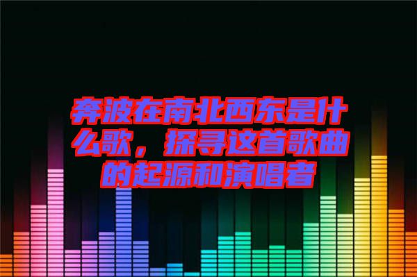 奔波在南北西東是什么歌，探尋這首歌曲的起源和演唱者