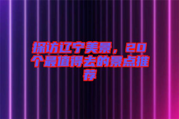 探訪遼寧美景，20個最值得去的景點推薦