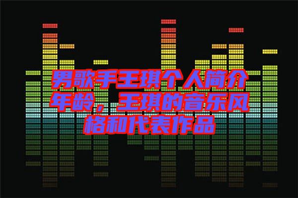男歌手王琪個(gè)人簡(jiǎn)介年齡，王琪的音樂風(fēng)格和代表作品