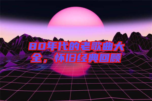 80年代的老歌曲大全，懷舊經(jīng)典回顧