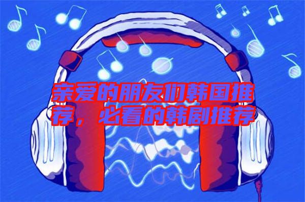 親愛的朋友們韓國推薦，必看的韓劇推薦