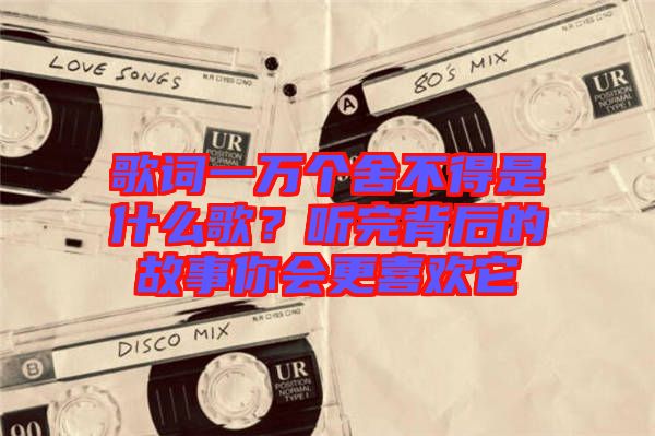 歌詞一萬個(gè)舍不得是什么歌？聽完背后的故事你會(huì)更喜歡它
