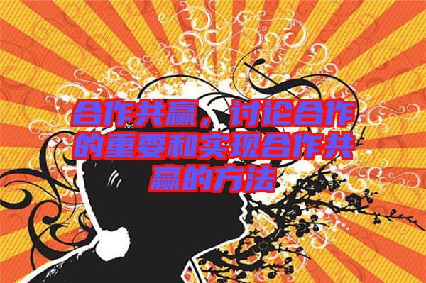 合作共贏，討論合作的重要和實(shí)現(xiàn)合作共贏的方法