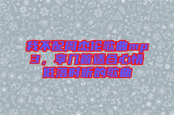 我不配周杰倫歌曲mp3，享幾首適合心情低落時(shí)聽的歌曲