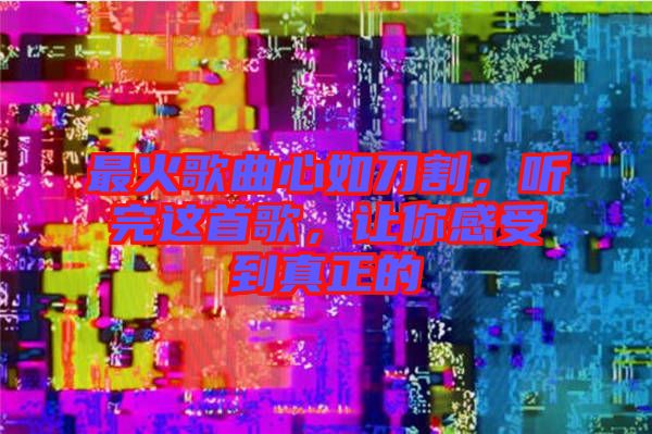 最火歌曲心如刀割，聽完這首歌，讓你感受到真正的