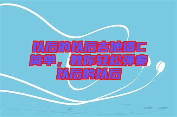 以后的以后吉他譜C簡(jiǎn)單，教你輕松彈奏以后的以后