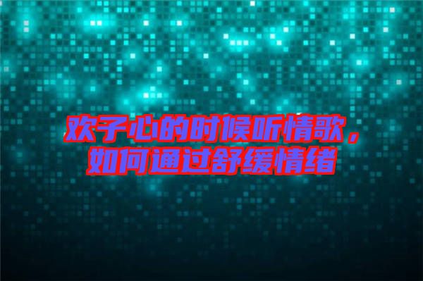 歡子心的時(shí)候聽情歌，如何通過舒緩情緒