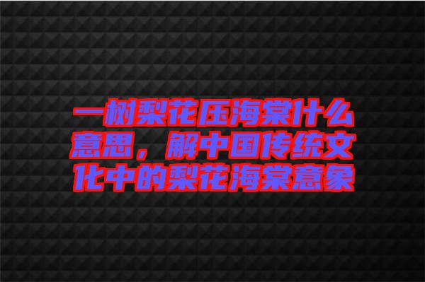 一樹梨花壓海棠什么意思，解中國(guó)傳統(tǒng)文化中的梨花海棠意象
