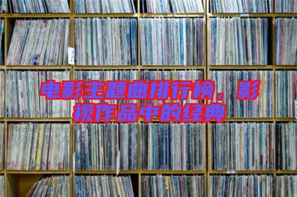電影主題曲排行榜，影視作品中的經(jīng)典