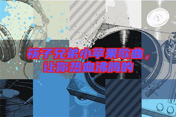 筷子兄弟小蘋(píng)果歌曲，讓你熱血沸騰的