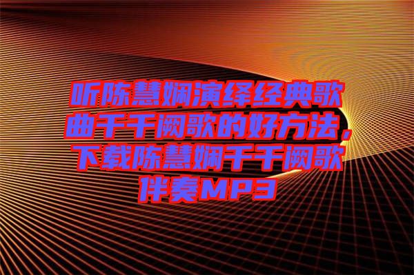 聽陳慧嫻演繹經典歌曲千千闕歌的好方法，下載陳慧嫻千千闕歌伴奏MP3