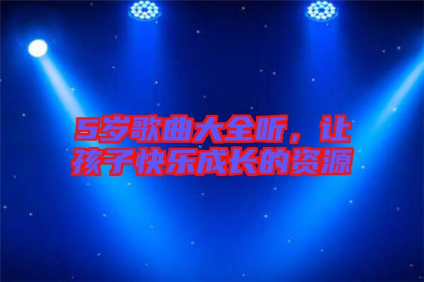 5歲歌曲大全聽，讓孩子快樂成長的資源