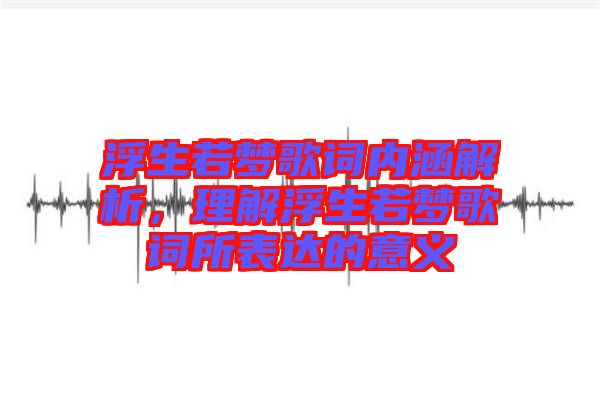 浮生若夢歌詞內涵解析，理解浮生若夢歌詞所表達的意義
