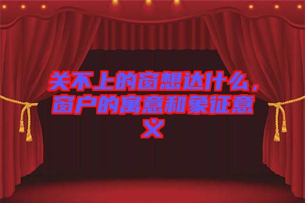 關(guān)不上的窗想達什么，窗戶的寓意和象征意義