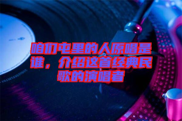 咱們屯里的人原唱是誰(shuí)，介紹這首經(jīng)典民歌的演唱者
