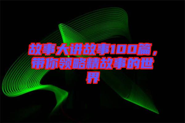 故事大講故事100篇，帶你領(lǐng)略精故事的世界
