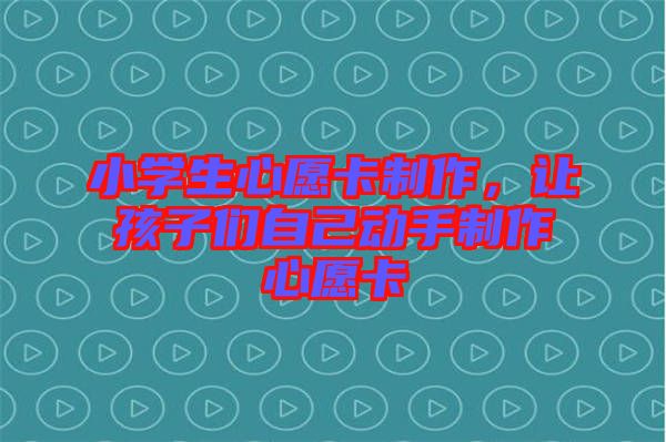 小學(xué)生心愿卡制作，讓孩子們自己動手制作心愿卡