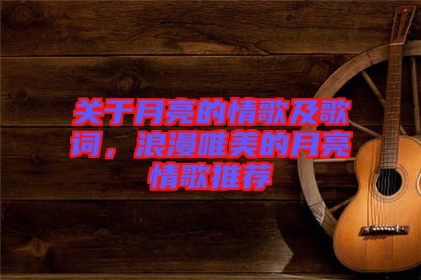 關于月亮的情歌及歌詞，浪漫唯美的月亮情歌推薦